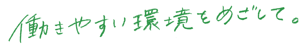 働きやすい環境をめざして。