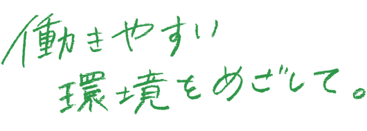 働きやすい環境をめざして。